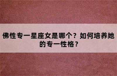 佛性专一星座女是哪个？如何培养她的专一性格？