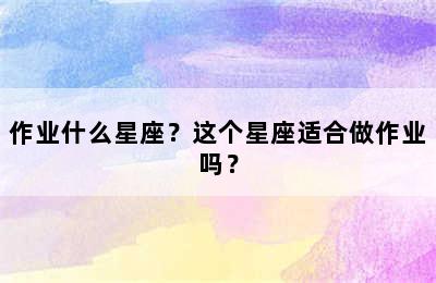 作业什么星座？这个星座适合做作业吗？