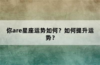 你are星座运势如何？如何提升运势？