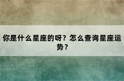 你是什么星座的呀？怎么查询星座运势？