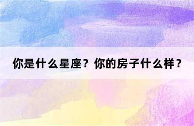 你是什么星座？你的房子什么样？