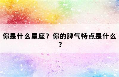 你是什么星座？你的脾气特点是什么？