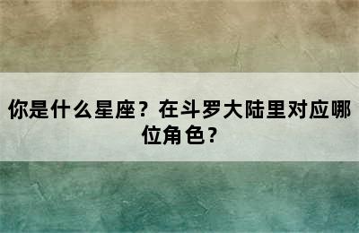 你是什么星座？在斗罗大陆里对应哪位角色？