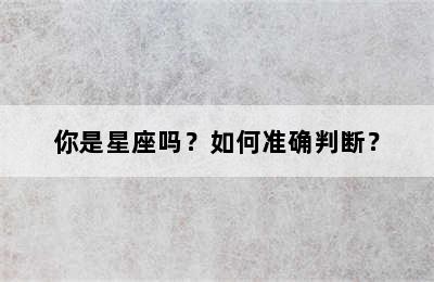 你是星座吗？如何准确判断？
