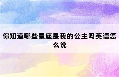 你知道哪些星座是我的公主吗英语怎么说