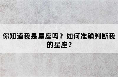 你知道我是星座吗？如何准确判断我的星座？