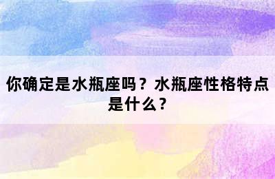 你确定是水瓶座吗？水瓶座性格特点是什么？