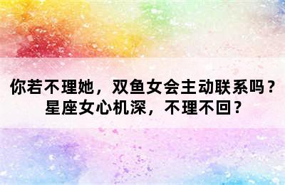 你若不理她，双鱼女会主动联系吗？星座女心机深，不理不回？