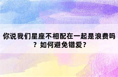 你说我们星座不相配在一起是浪费吗？如何避免错爱？