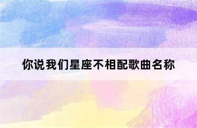 你说我们星座不相配歌曲名称