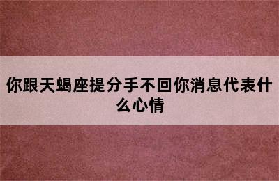 你跟天蝎座提分手不回你消息代表什么心情