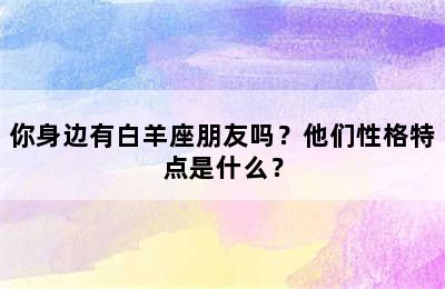 你身边有白羊座朋友吗？他们性格特点是什么？