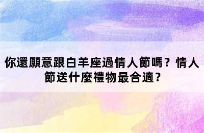 你還願意跟白羊座過情人節嗎？情人節送什麼禮物最合適？