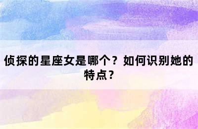 侦探的星座女是哪个？如何识别她的特点？