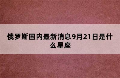 俄罗斯国内最新消息9月21日是什么星座