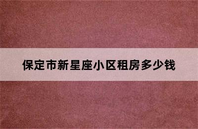 保定市新星座小区租房多少钱