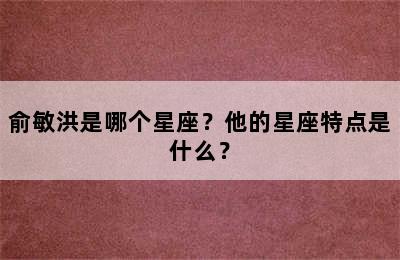俞敏洪是哪个星座？他的星座特点是什么？