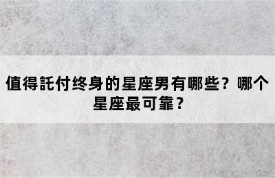 值得託付终身的星座男有哪些？哪个星座最可靠？