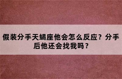 假装分手天蝎座他会怎么反应？分手后他还会找我吗？