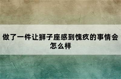 做了一件让狮子座感到愧疚的事情会怎么样