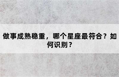 做事成熟稳重，哪个星座最符合？如何识别？