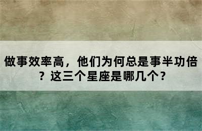 做事效率高，他们为何总是事半功倍？这三个星座是哪几个？