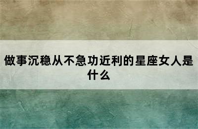 做事沉稳从不急功近利的星座女人是什么