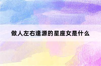 做人左右逢源的星座女是什么