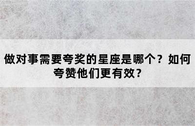 做对事需要夸奖的星座是哪个？如何夸赞他们更有效？