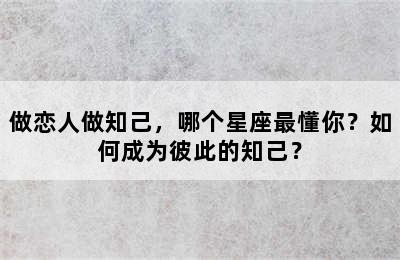 做恋人做知己，哪个星座最懂你？如何成为彼此的知己？