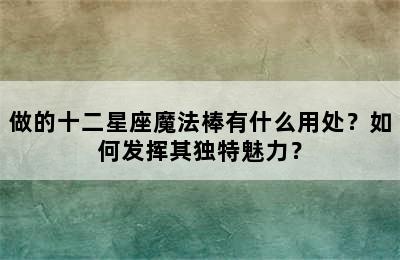 做的十二星座魔法棒有什么用处？如何发挥其独特魅力？