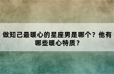 做知己最暖心的星座男是哪个？他有哪些暖心特质？