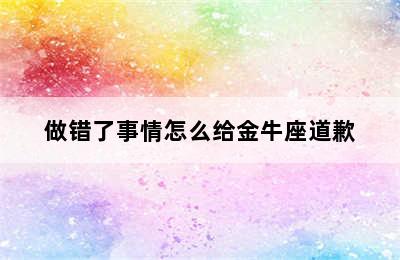 做错了事情怎么给金牛座道歉