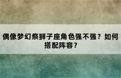 偶像梦幻祭狮子座角色强不强？如何搭配阵容？