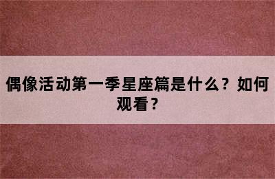 偶像活动第一季星座篇是什么？如何观看？