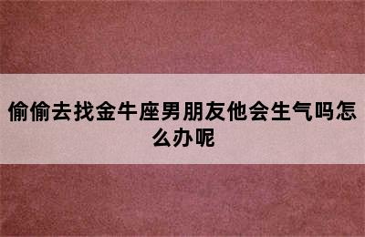 偷偷去找金牛座男朋友他会生气吗怎么办呢