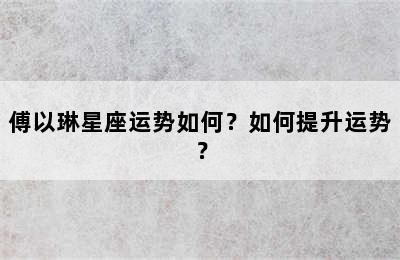 傅以琳星座运势如何？如何提升运势？