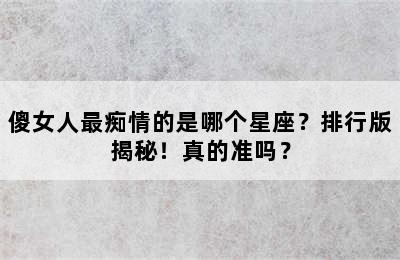 傻女人最痴情的是哪个星座？排行版揭秘！真的准吗？