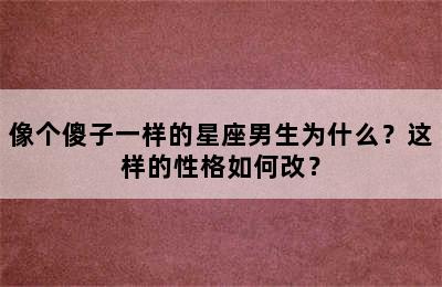 像个傻子一样的星座男生为什么？这样的性格如何改？