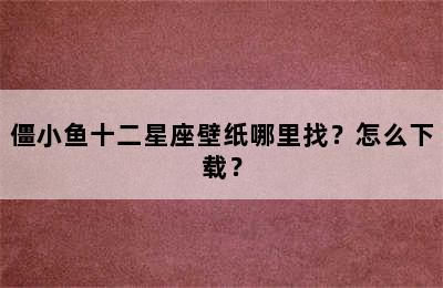 僵小鱼十二星座壁纸哪里找？怎么下载？