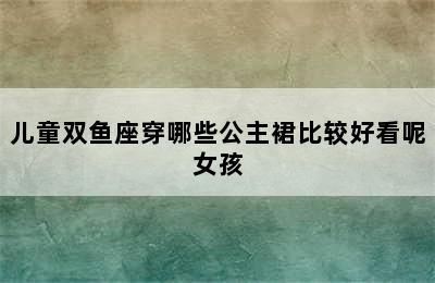 儿童双鱼座穿哪些公主裙比较好看呢女孩