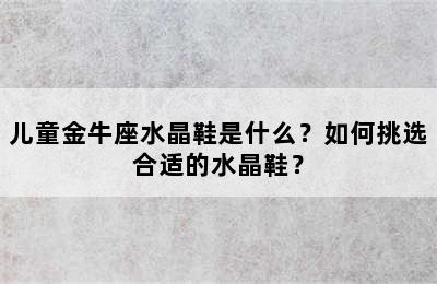 儿童金牛座水晶鞋是什么？如何挑选合适的水晶鞋？