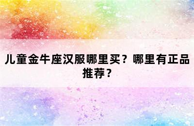 儿童金牛座汉服哪里买？哪里有正品推荐？