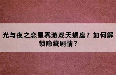 光与夜之恋星雾游戏天蝎座？如何解锁隐藏剧情？