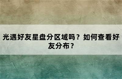 光遇好友星盘分区域吗？如何查看好友分布？
