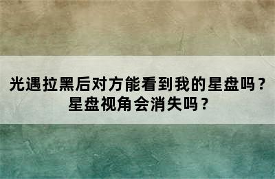 光遇拉黑后对方能看到我的星盘吗？星盘视角会消失吗？