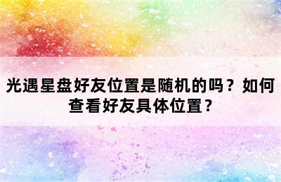 光遇星盘好友位置是随机的吗？如何查看好友具体位置？