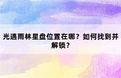 光遇雨林星盘位置在哪？如何找到并解锁？