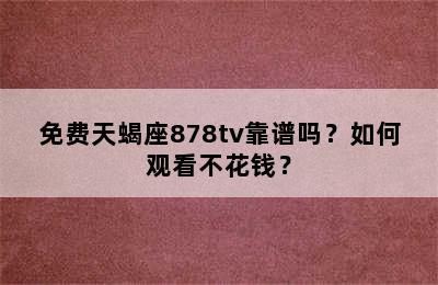免费天蝎座878tv靠谱吗？如何观看不花钱？