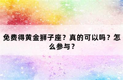 免费得黄金狮子座？真的可以吗？怎么参与？